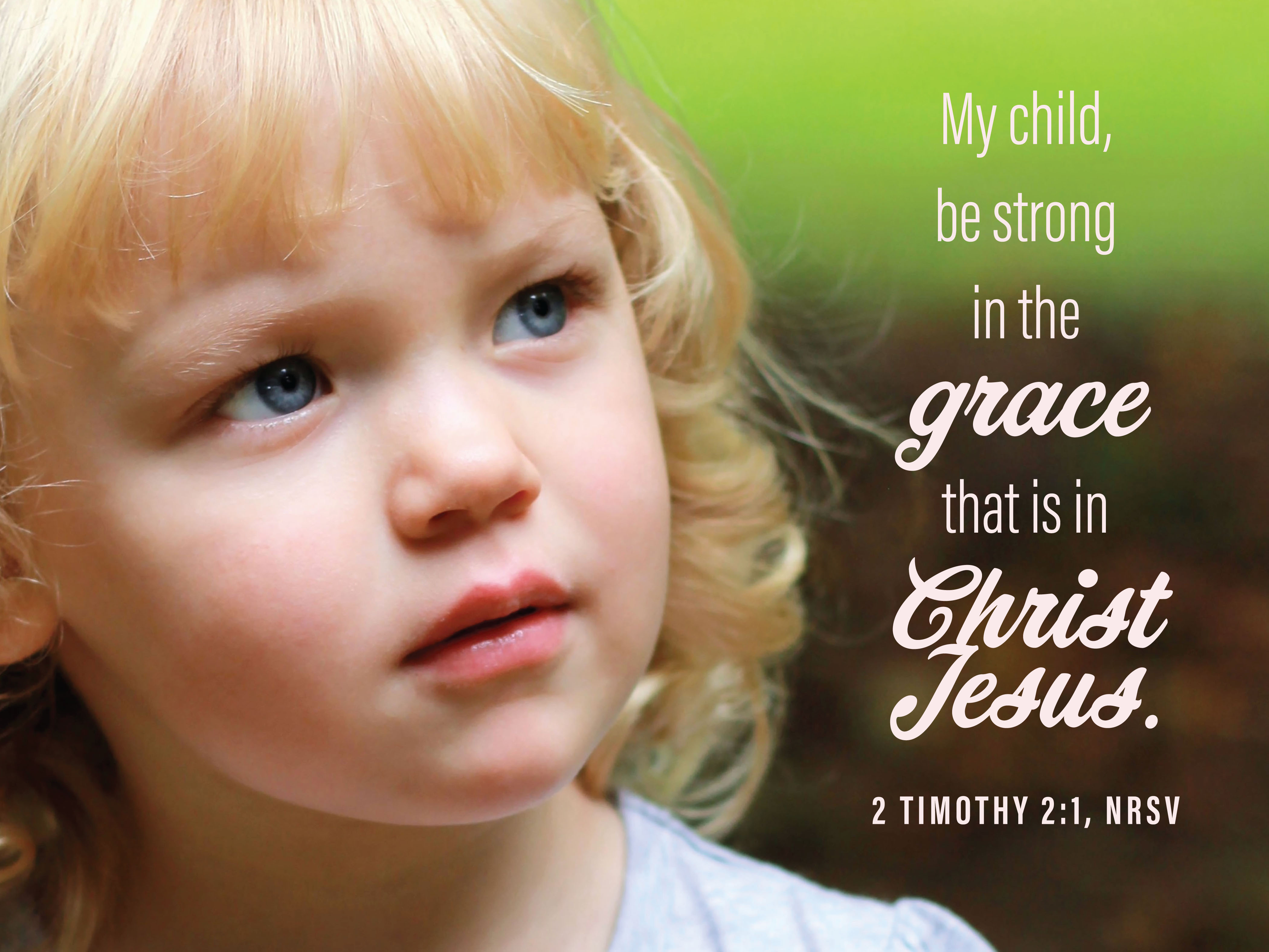 My child, be strong in the grace that is in Christ Jesus. 2 Timothy 2:1 (NRSV)