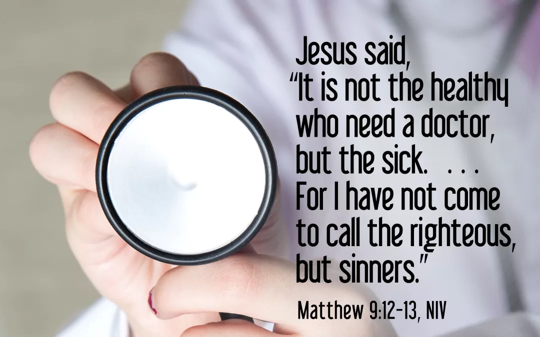 Jesus said, "It is not the healthy who need a doctor but the sick . . . For I have not come to call the righteous, but sinners."
