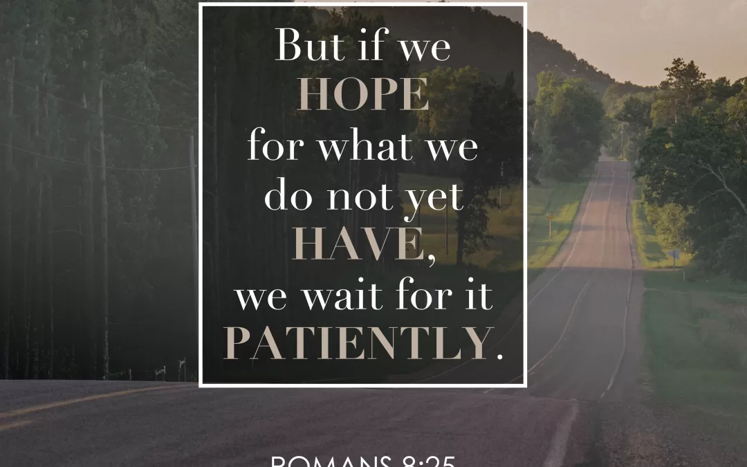 But if we HOPE for what we do not yet HAVE, we wait for it PAITENTLY. Romans 8:25