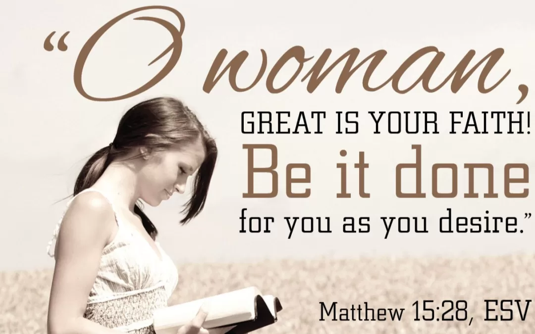 O woman, great is your faith. Be it done for you as you desire. Matthew 15:28 (ESV)