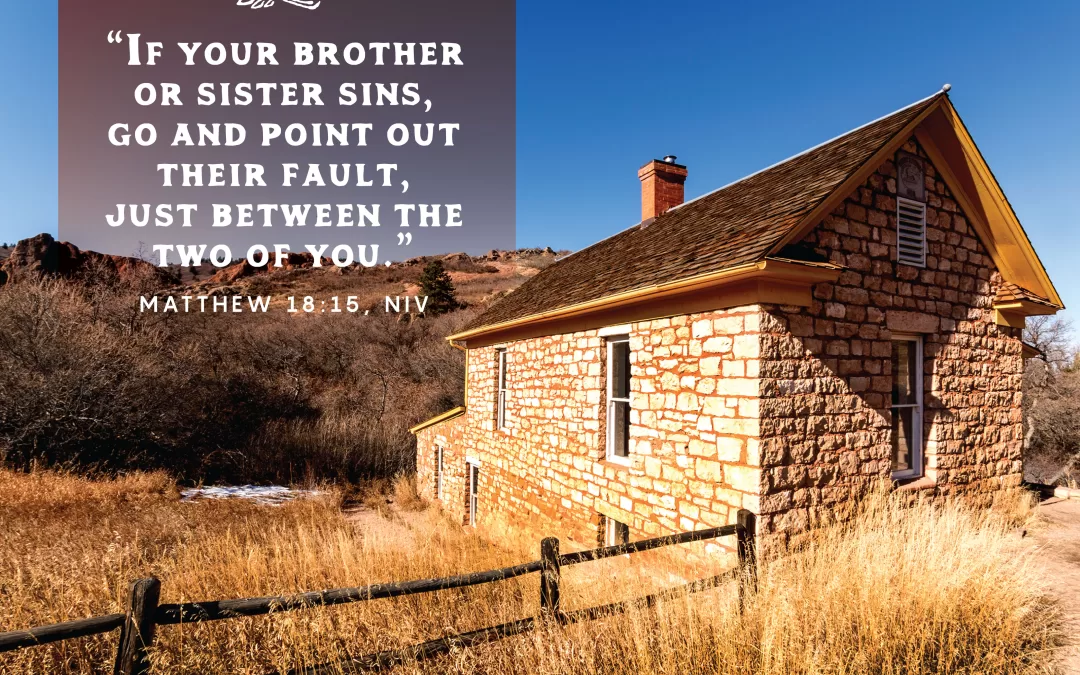 "If your brother or sister sins, go and point out their fault, just between the two of you." Matthew 18:15 (NIV)